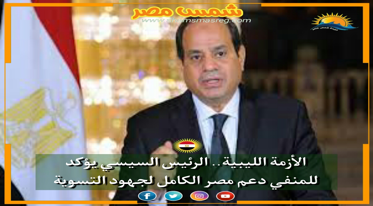 |شمس مصر|.. الأزمة الليبية.. الرئيس السيسي يؤكد للمنفي دعم مصر الكامل لجهود التسوية. 