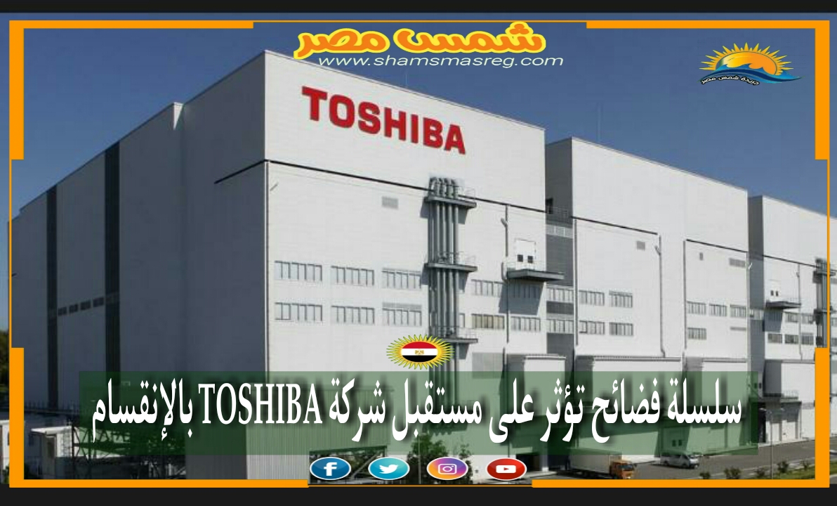 |شمس مصر|... سلسلة فضائح تؤثر على مستقبل شركة TOSHIBA بالإنقسام