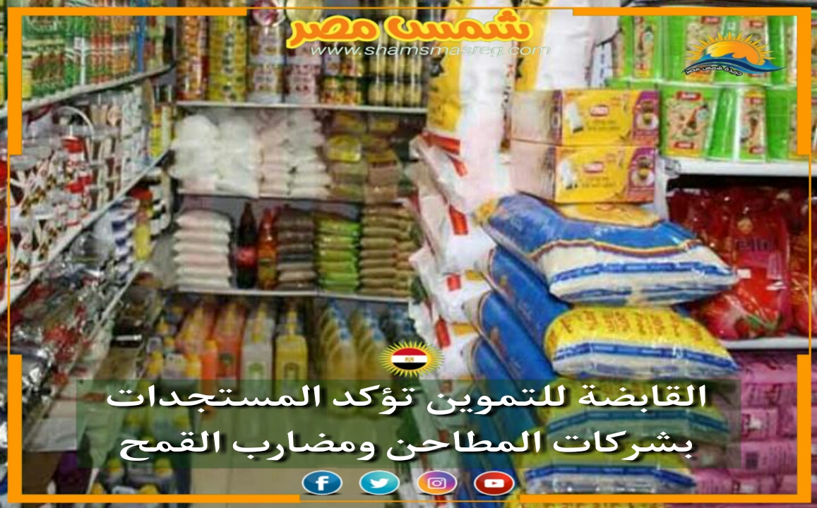 |شمس مصر|..القابضة للتموين تؤكد المستجدات بشركات المطاحن ومضارب القمح.