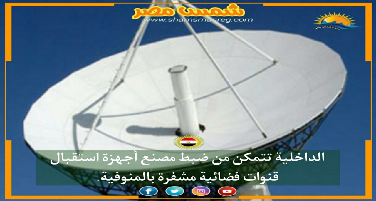 |شمس مصر|.. الداخلية تتمكن من ضبط مصنع أجهزة استقبال قنوات فضائية مشفرة بالمنوفية. 