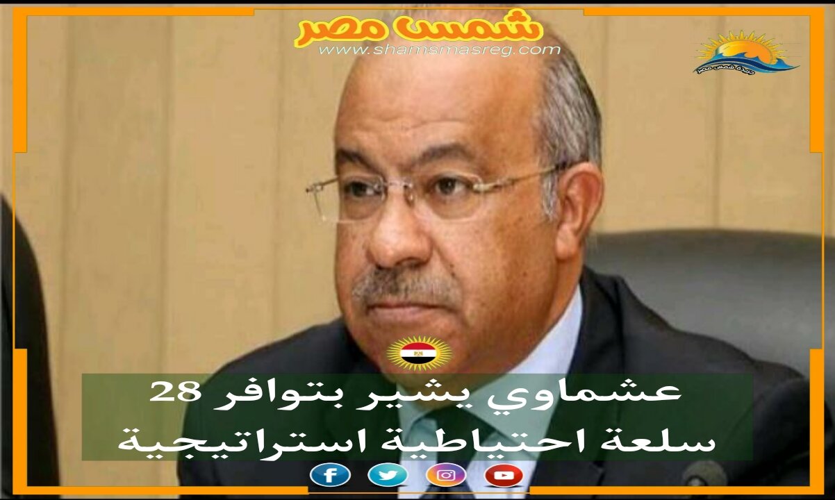 |شمس مصر|.. "عشماوي" يشير بتوافر 28 سلعة احتياطية استراتيجية