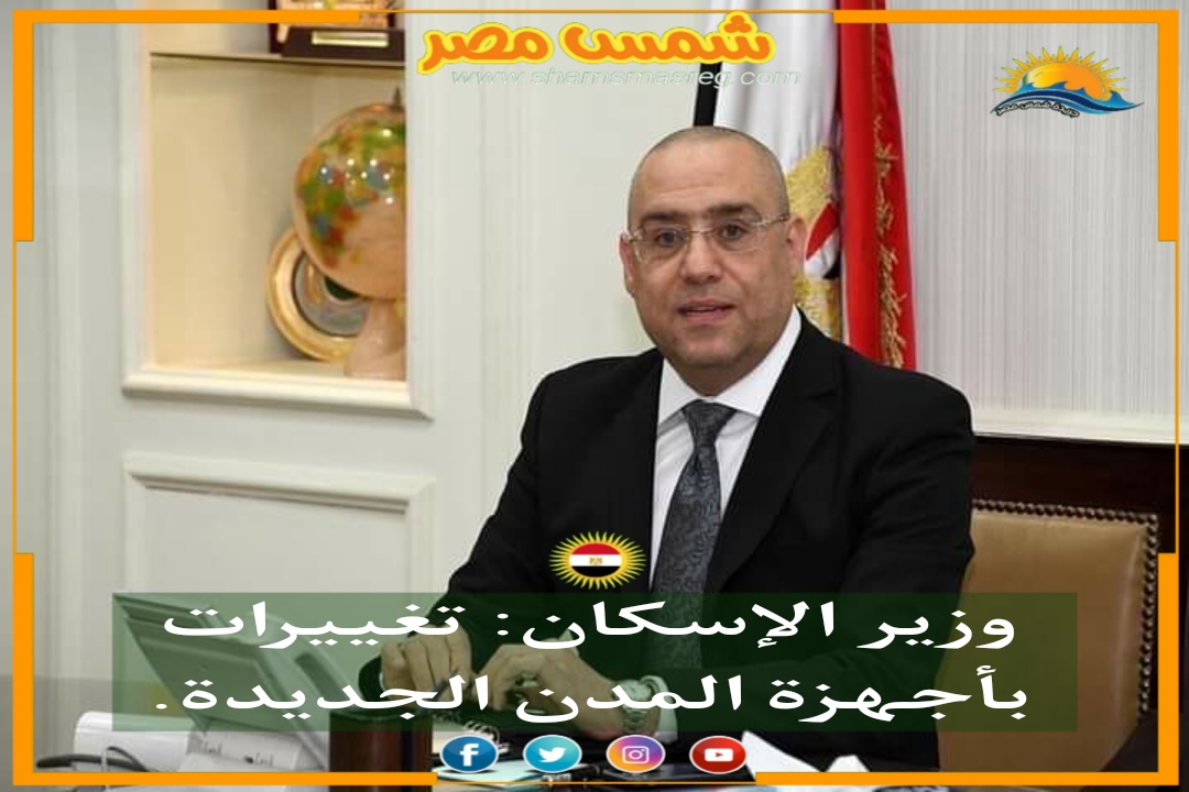 |شمس مصر|... وزير الإسكان: تغييرات بأجهزة المدن الجديدة.