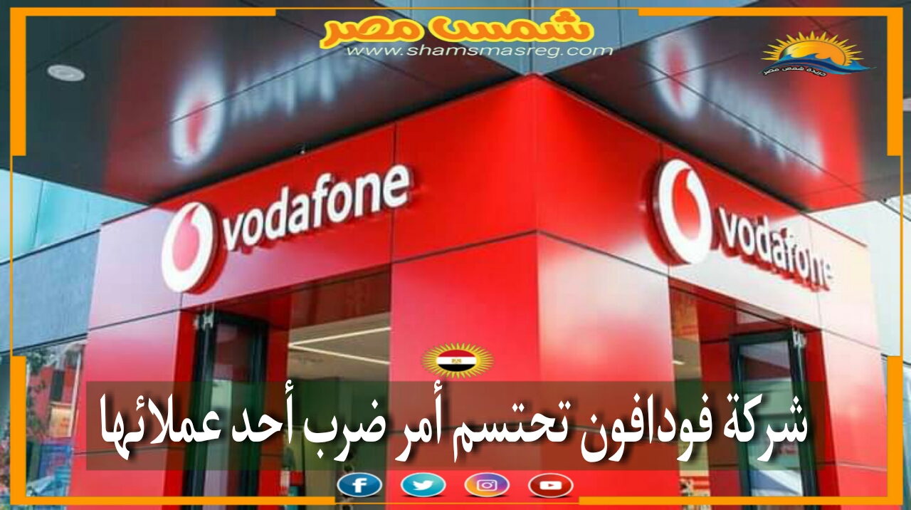 |شمس مصر| ... شركة فودافون تحتسم أمر ضرب أحد عملائها