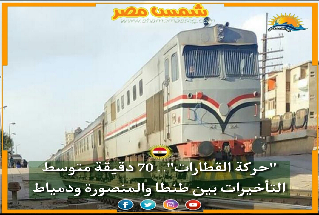 |شمس مصر|... "حركة القطارات".. 70 دقيقة متوسط التأخيرات بين طنطا والمنصورة ودمياط.