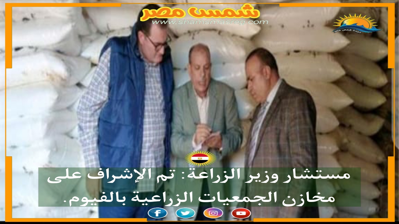 |شمس مصر|.. مستشار وزير الزراعة: تم الإشراف على مخازن الجمعيات الزراعية بالفيوم.
