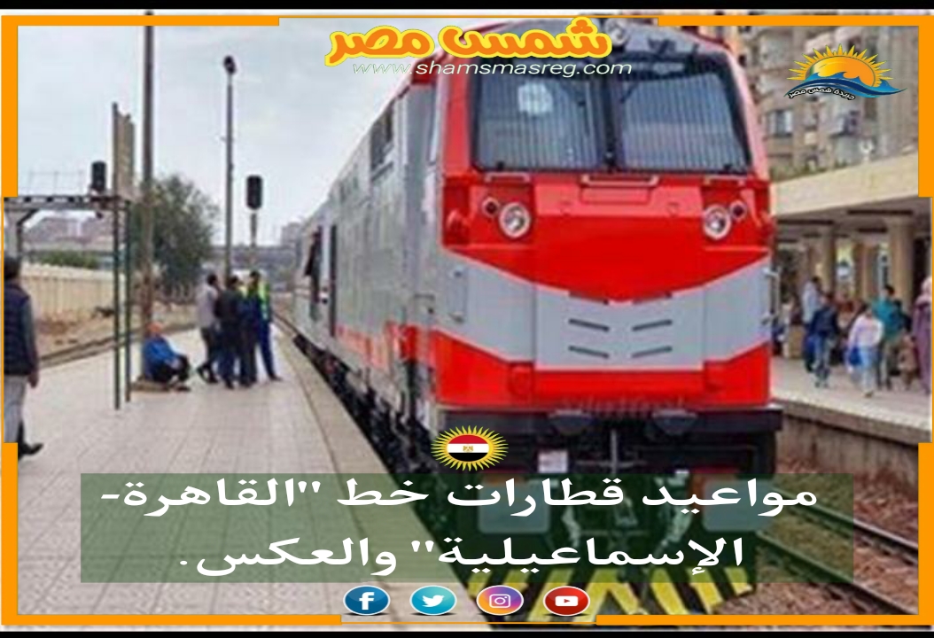 |شمس مصر|... مواعيد قطارات خط "القاهرة- الإسماعيلية" والعكس.