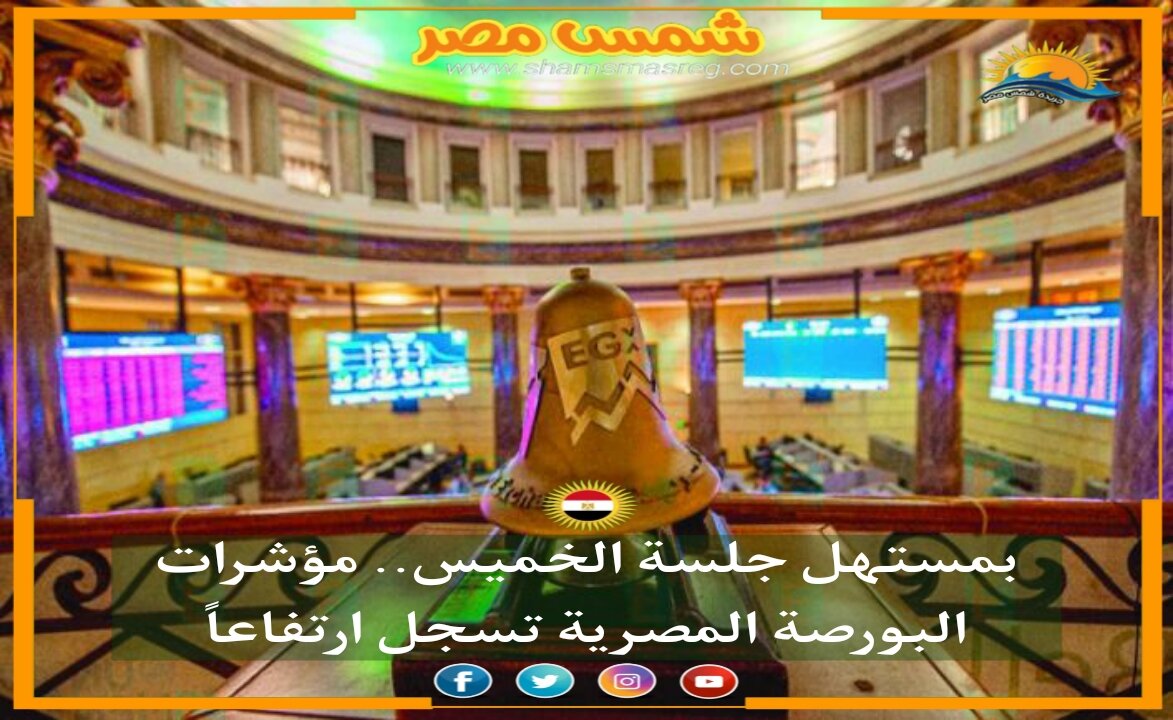 |شمس مصر|...بمستهل جلسة الخميس.. مؤشرات البورصة المصرية تسجل ارتفاعاً