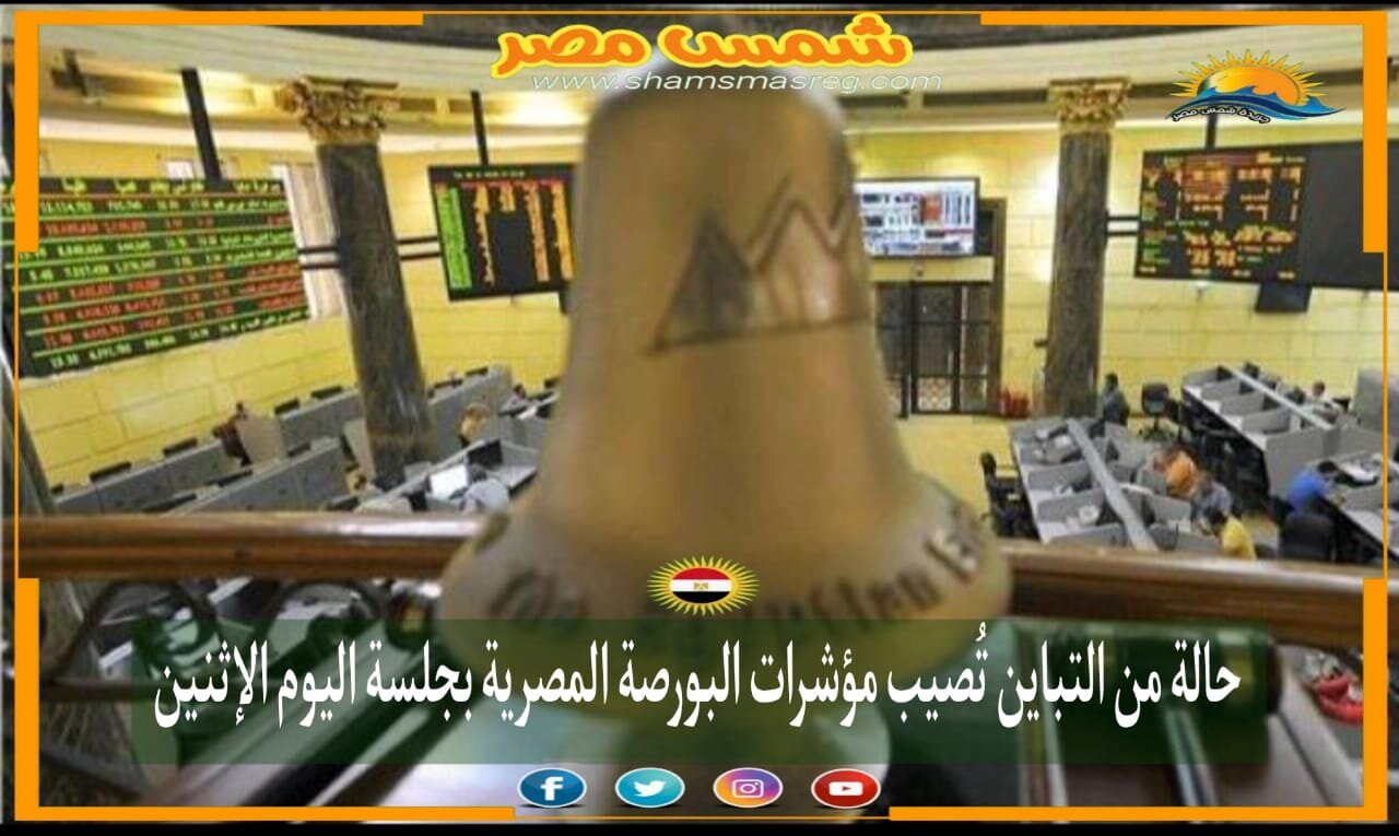 |شمس مصر|... حالة من التباين تُصيب مؤشرات البورصة المصرية بجلسة اليوم الإثنين
