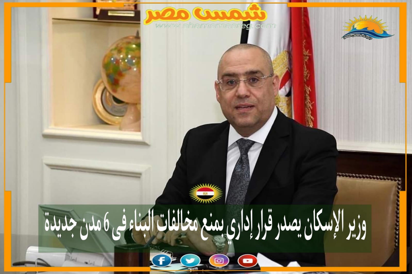 شمس مصر |.. وزير الإسكان يصدر 24 قرار إداري بمنع مخالفات البناء في 6 مدن جديدة .