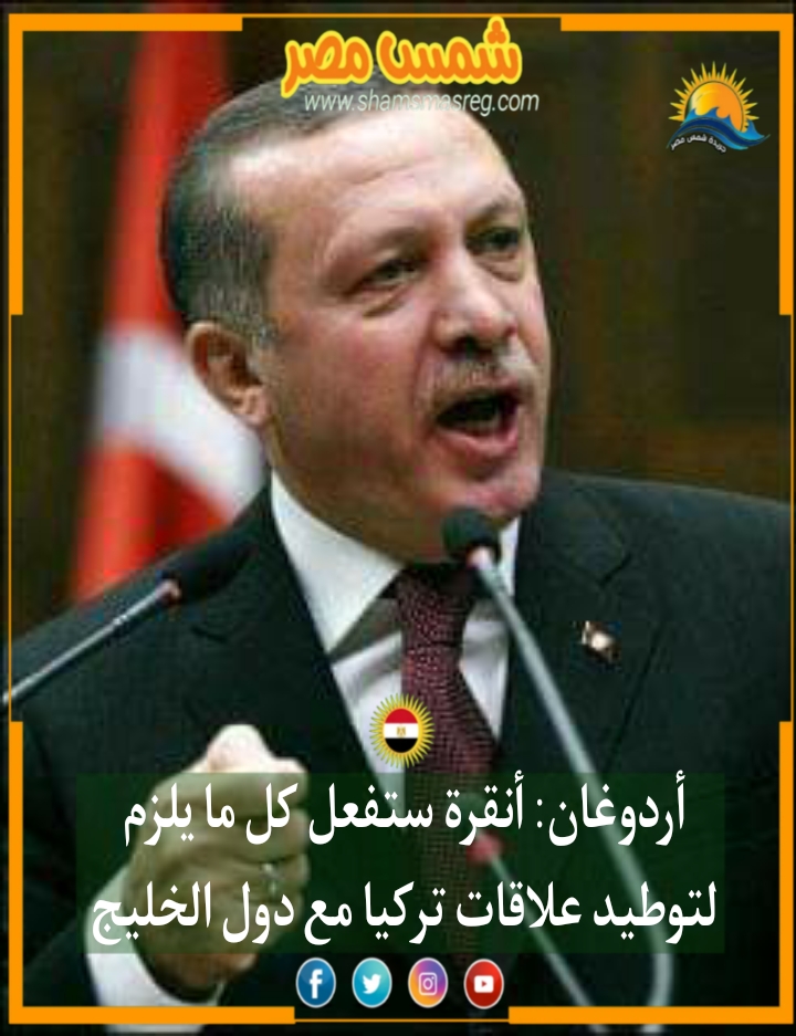 |شمس مصر|.. أردوغان: أنقرة ستفعل كل ما يلزم لتوطيد علاقات تركيا مع دول الخليج