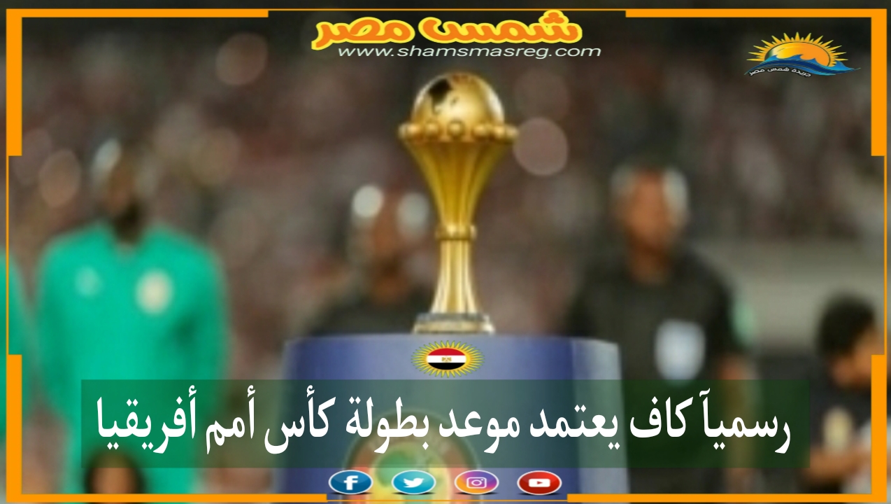 |شمس مصر|.. رسمياً.. كاف يعتمد موعد بطولة كأس أمم إفريقيا.