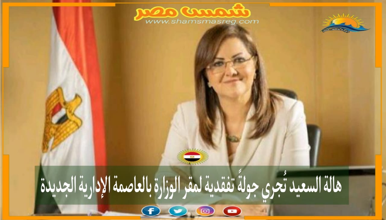 |شمس مصر|.. هالة السعيد تُجري جولةً تفقدية لمقر الوزارة بالعاصمة الإدارية الجديدة
