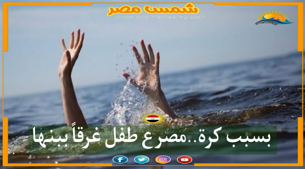 |شمس مصر|.. بسبب كرة.. مصرع طفل غرقاً ببنها