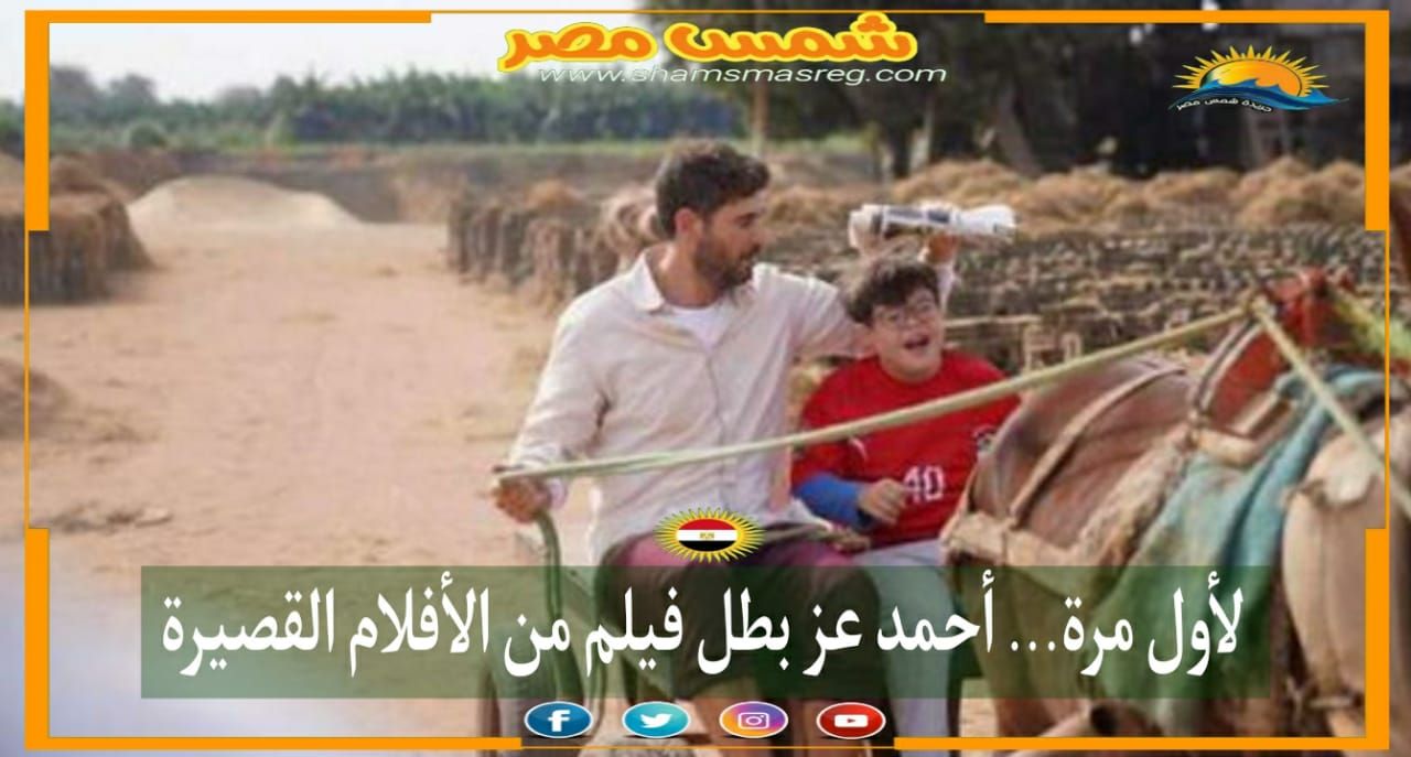 |شمس مصر|.. لأول مرة.. أحمد عز بطل فيلم من الأفلام القصيرة 