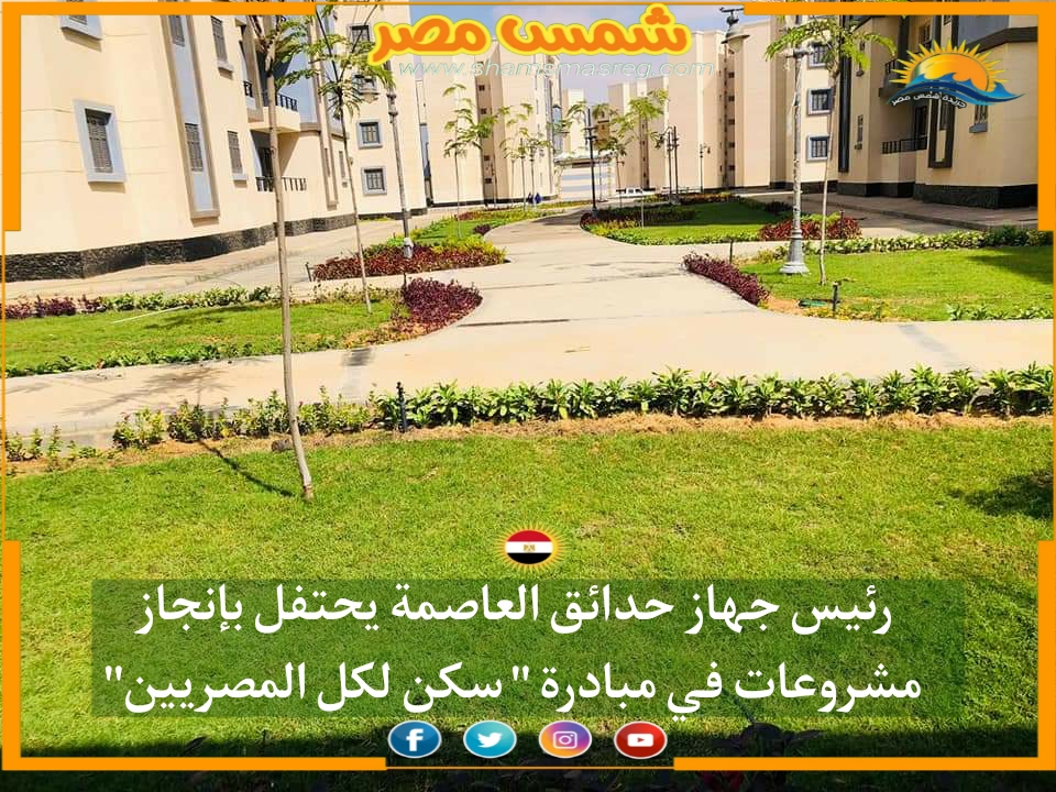 |شمس مصر|.. رئيس جهاز حدائق العاصمة يحتفل بإنجاز مشروعات في مبادرة "سكن لكل المصريين"