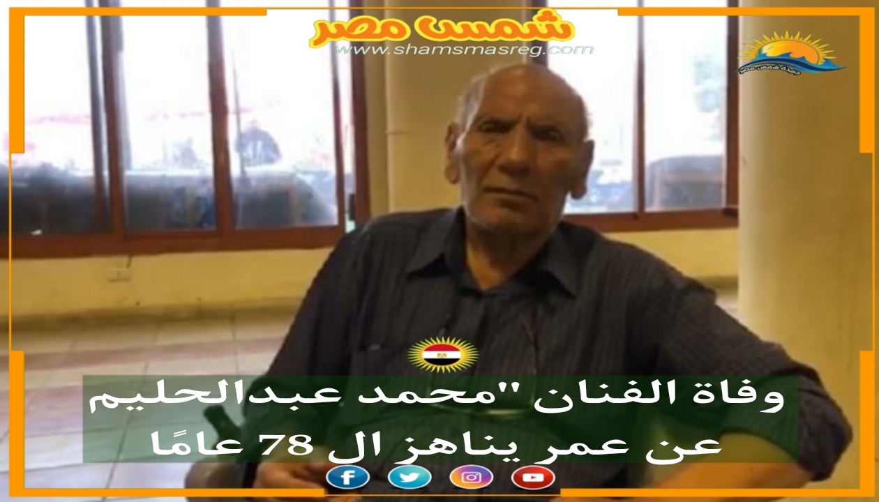 |شمس مصر|.. وفاة الفنان محمد عبد الحليم عن عمر يناهز الـ 78 عامًا