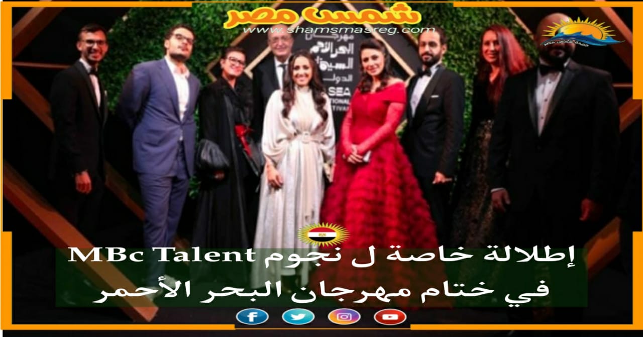 |شمس مصر|.. إطلالة خاصة ل نجوم MBc Talent في ختام مهرجان البحر الأحمر 