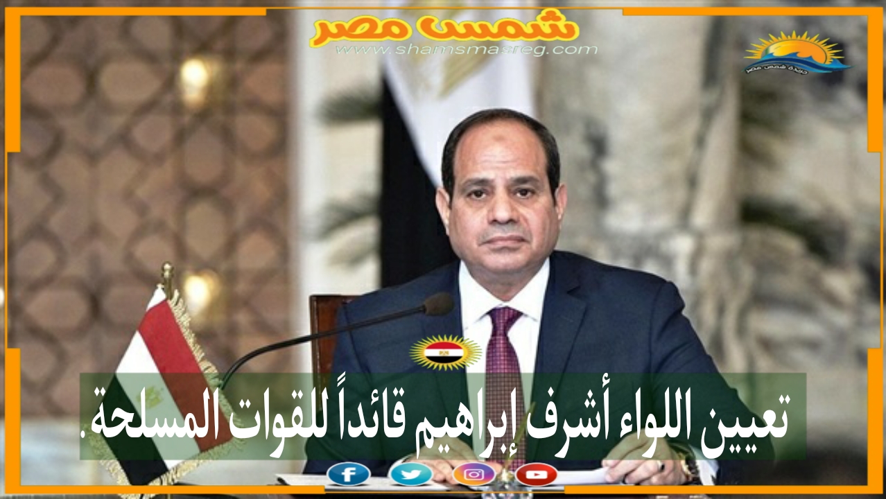 |شمس مصر|.. تعيين اللواء أشرف إبراهيم قائداً للقوات المسلحة.  