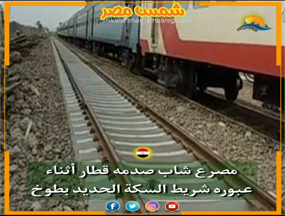 |شمس مصر|.. مصرع شاب صدمه قطار أثناء عبوره شريط السكة الحديد بطوخ  