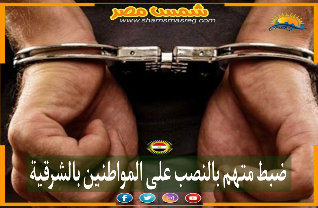 |شمس مصر|.. ضبط متهم بالنصب على المواطنين بالشرقية