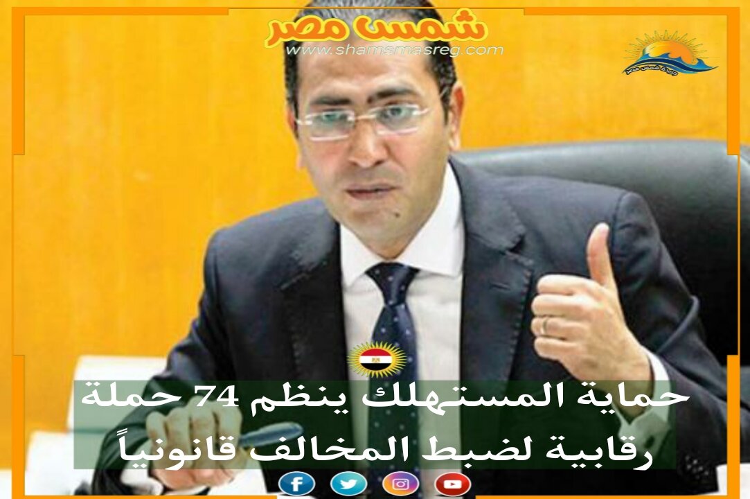 |شمس مصر|...حماية المستهلك ينظم 74 حملة رقابية لضبط المخالف قانونياً