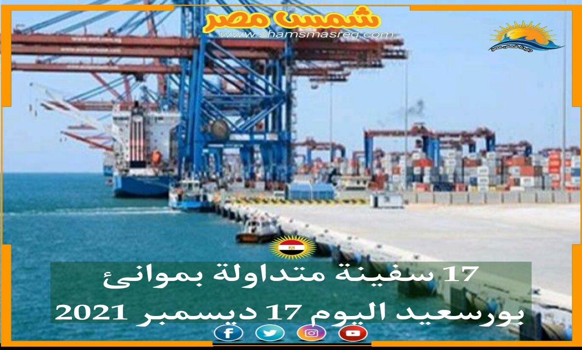 |شمس مصر|.. 17 سفينة متداولة بموانئ بورسعيد اليوم 17 ديسمبر 2021