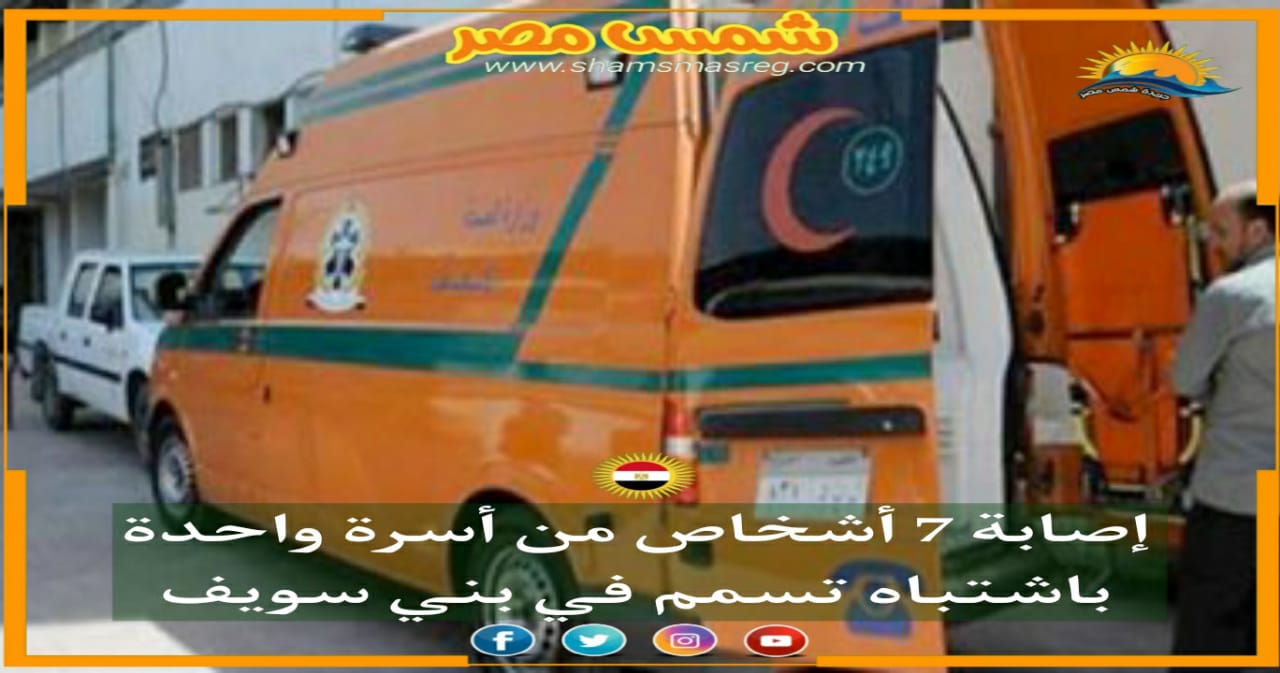 |شمس مصر|..  إصابة 7 أشخاص من أسرة واحدة باشتباه تسمم في بني سويف.