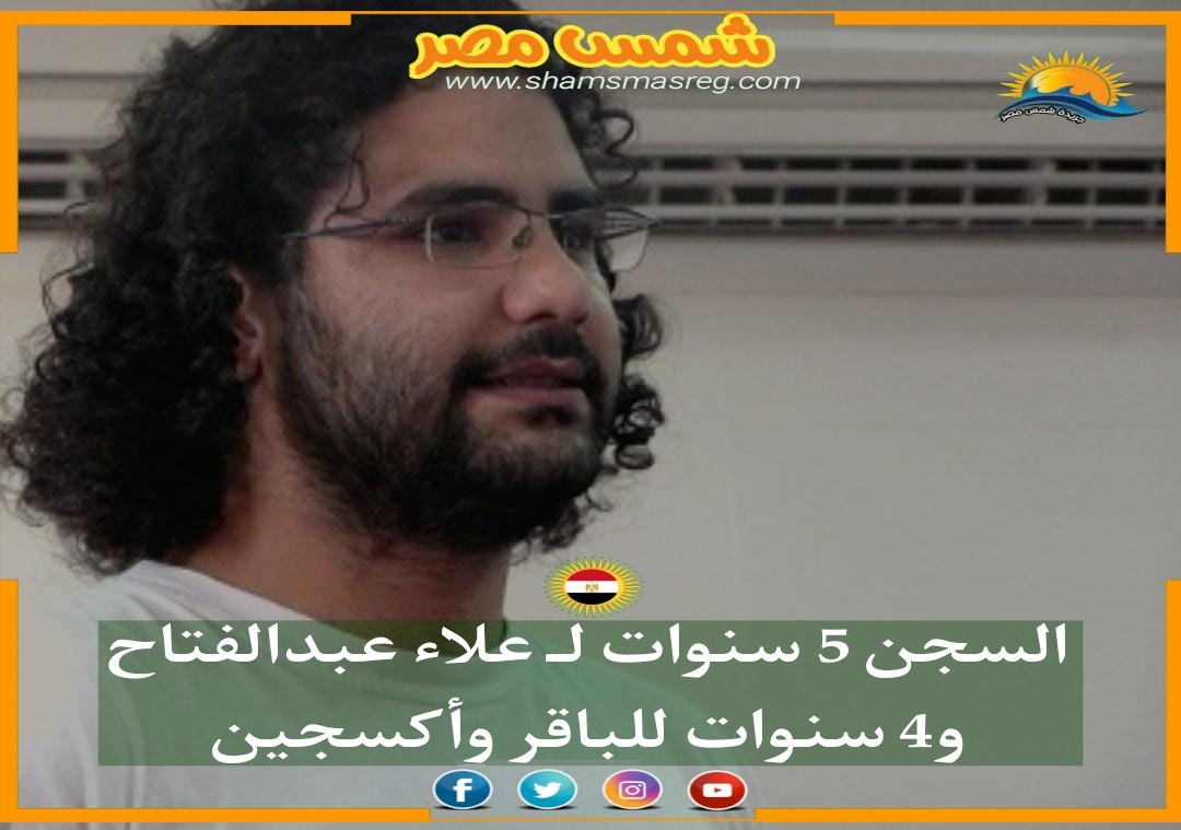 |شمس مصر|.. السجن 5 سنوات لـ علاء عبدالفتاح و4 سنوات للباقر  وأكسجين