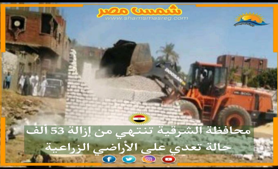 |شمس مصر|.. محافظة الشرقية تنتهي من إزالة 53 ألف حالة تعدي على الأراضي الزراعية