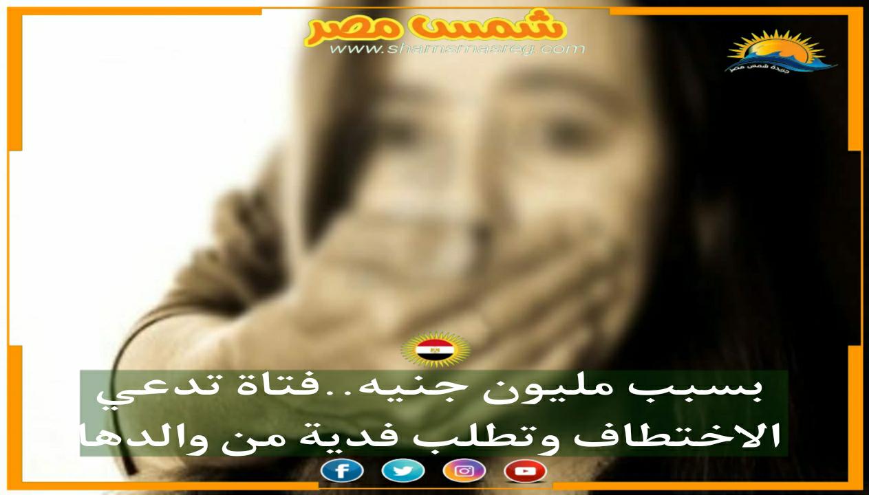 |شمس مصر|.. بسبب مليون جنيه.. فتاة تدعي الاختطاف وتطلب فدية من والدها