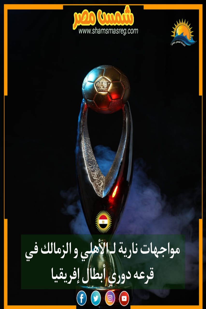 |شمس مصر|.. مواجهات نارية لـ ‎الأهلي والزمالك.. في قرعة دوري أبطال إفريقيا.