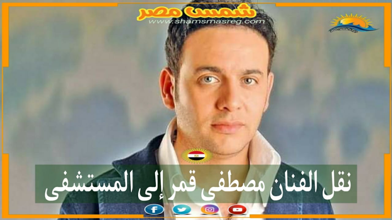 |شمس مصر|.. نقل الفنان مصطفى قمر إلى المستشفى
