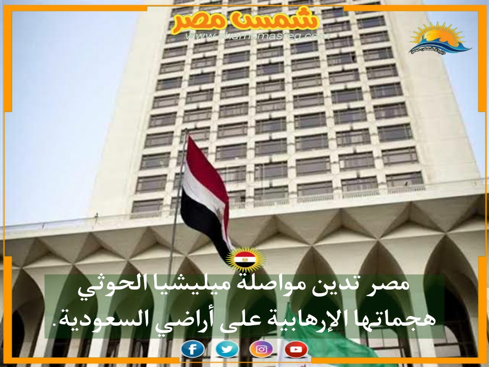 |شمس مصر|.. مصر تدين مواصلة ميليشيا الحوثي هجماتها الإرهابية على أراضي السعودية.