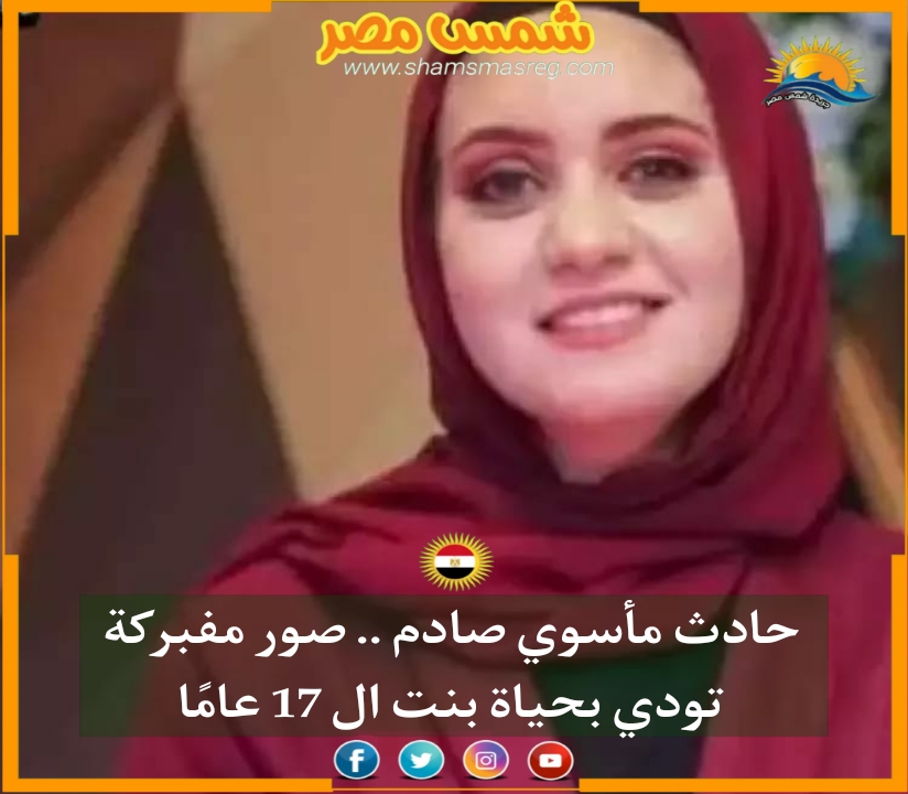 |شمس مصر|.. حادث مأسوي صادم.. صور مفبركة تودي بحياة بنت الـ 17 عامًا