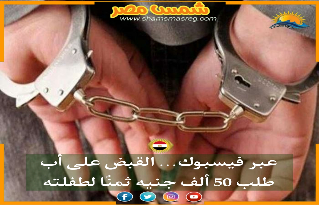 |شمس مصر|.. عبر فيسبوك.. القبض على أب طلب 50 ألف جنية ثمنًا لطفلته