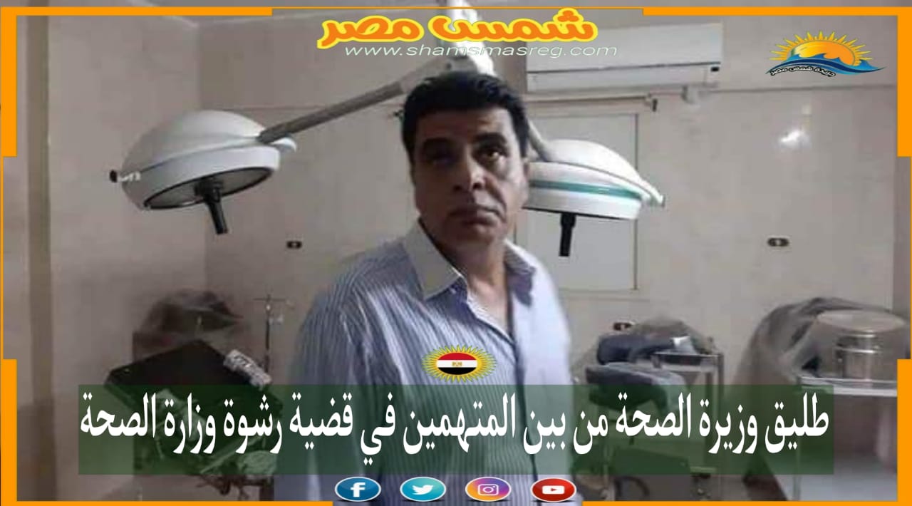 |شمس مصر|.. طليق وزيرة الصحة من بين المتهمين في قضية رشوة وزارة الصحة.