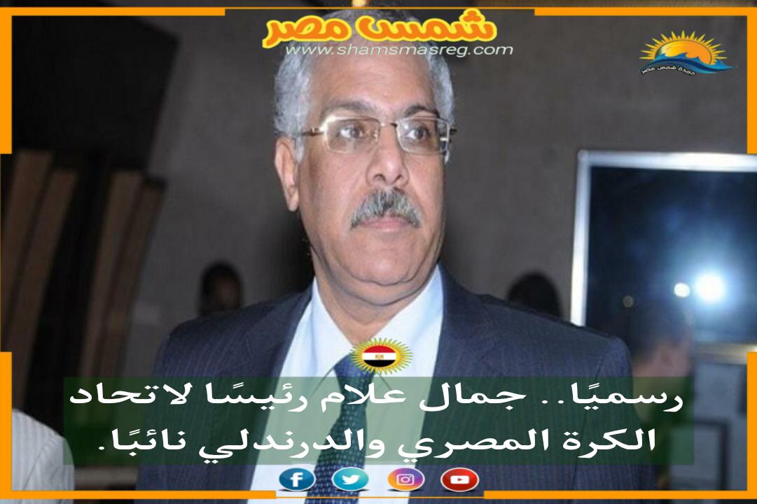 |شمس مصر|.. رسميًا.. جمال علام رئيسًا لاتحاد الكرة، والدرندلي نائبًا.