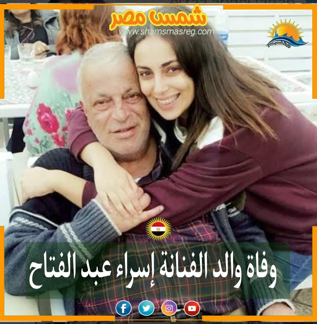 |شمس مصر|.. وفاة والد الفنانة إسراء عبد الفتاح 