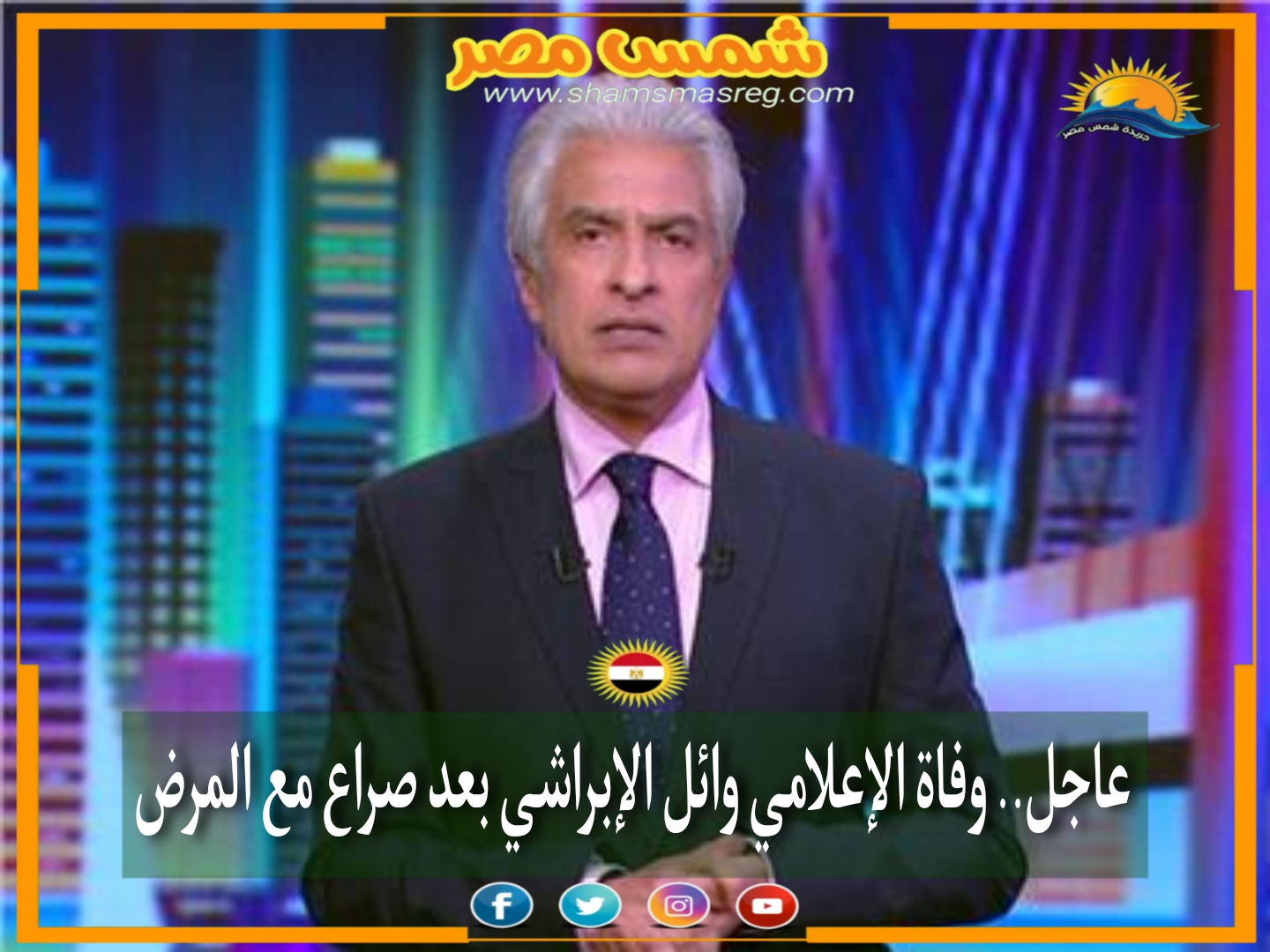 |شمس مصر|.. عاجل.. وفاة الإعلامي وائل الإبراشي بعد صراع مع المرض.