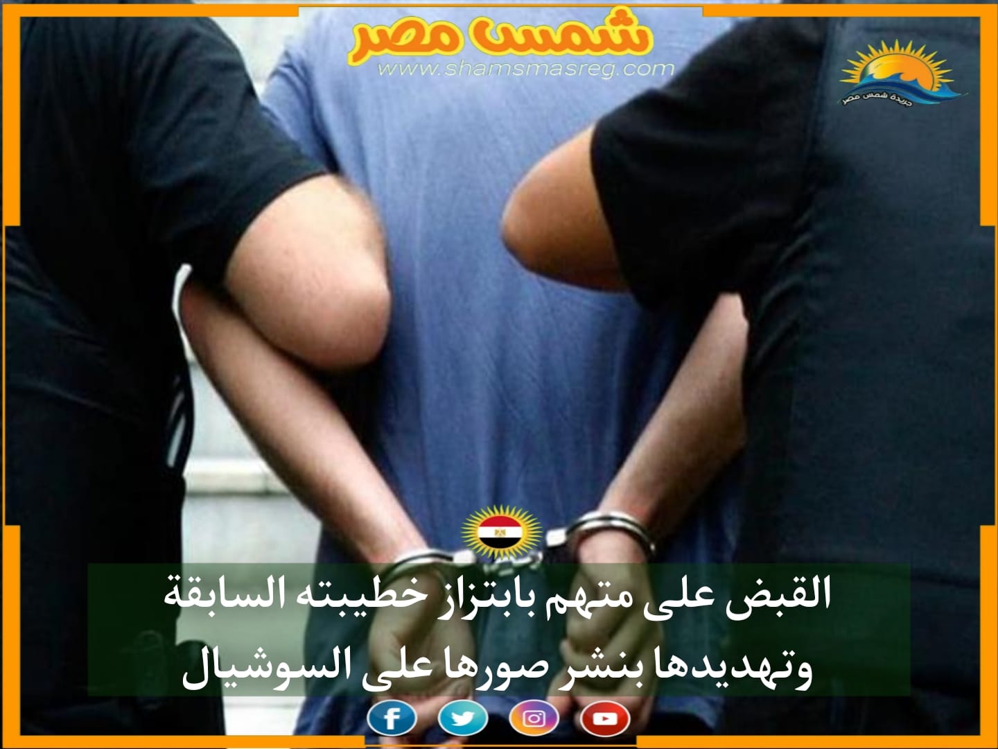 |شمس مصر|.. القبض على متهم بابتزاز خطيبته السابقة وتهديدها بنشر صورها على السوشيال 