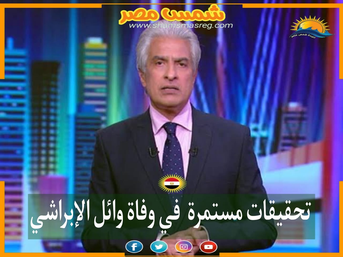 |شمس مصر|.. تحقيقات مستمرة في وفاة وائل الإبراشي. 