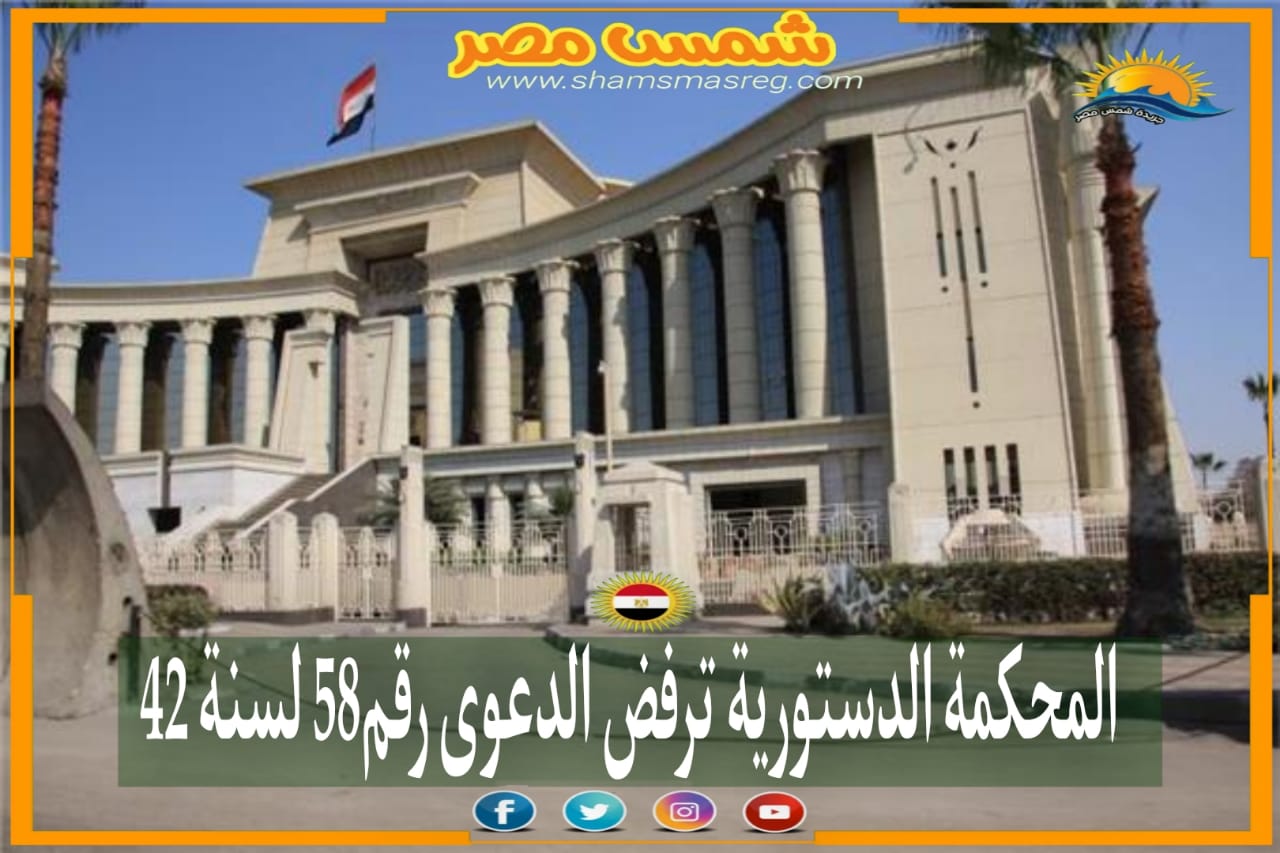 |شمس مصر|.. المحكمة الدستورية ترفض الدعوى رقم58 لسنة 42.