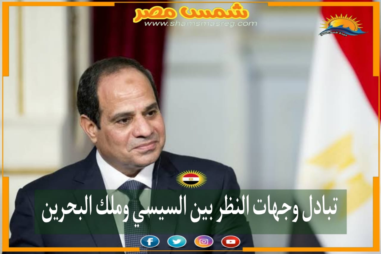 |شمس مصر|.. تبادل وجهات النظر بين السيسي وملك البحرين 