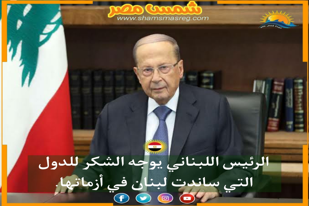 |شمس مصر|.. الرئيس اللبناني يوجه الشكر للدول التي ساندت لبنان في أزماتها.