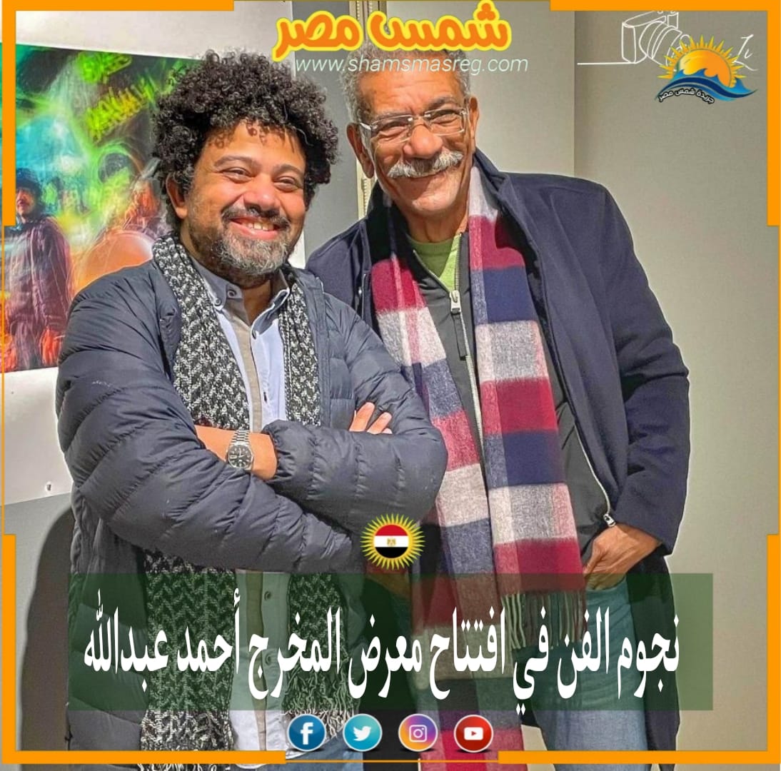 |شمس مصر|.. نجوم الفن في افتتاح معرض المخرج أحمد عبد ﷲ