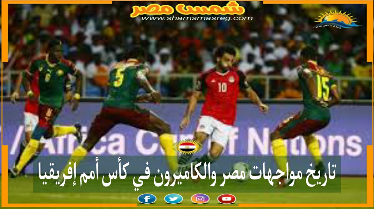 |شمس مصر|.. تاريخ مواجهات مصر والكاميرون في كأس أمم إفريقيا