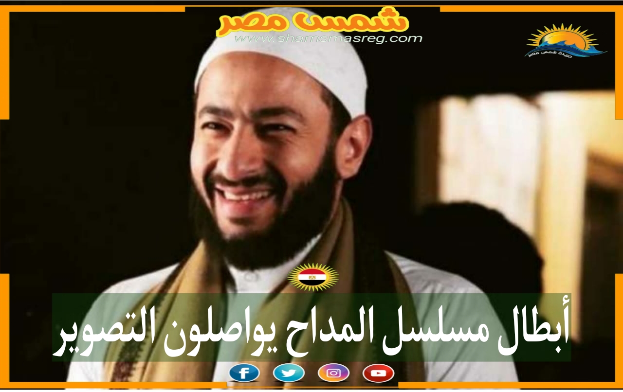 |شمس مصر|.. أبطال مسلسل المداح يواصلون التصوير