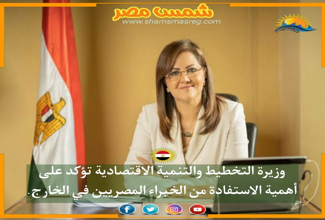 |شمس مصر|.. وزيرة التخطيط والتنمية الاقتصادية تؤكد على أهمية الاستفادة من الخبراء المصريين في الخارج.