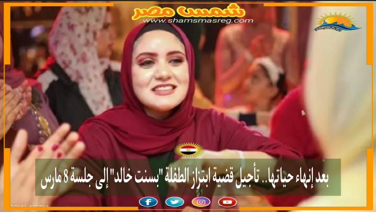 |شمس مصر|.. بعد إنهاء حياتها.. تأجيل قضية ابتزاز الطفلة "بسنت خالد" إلى جلسة 8 مارس.