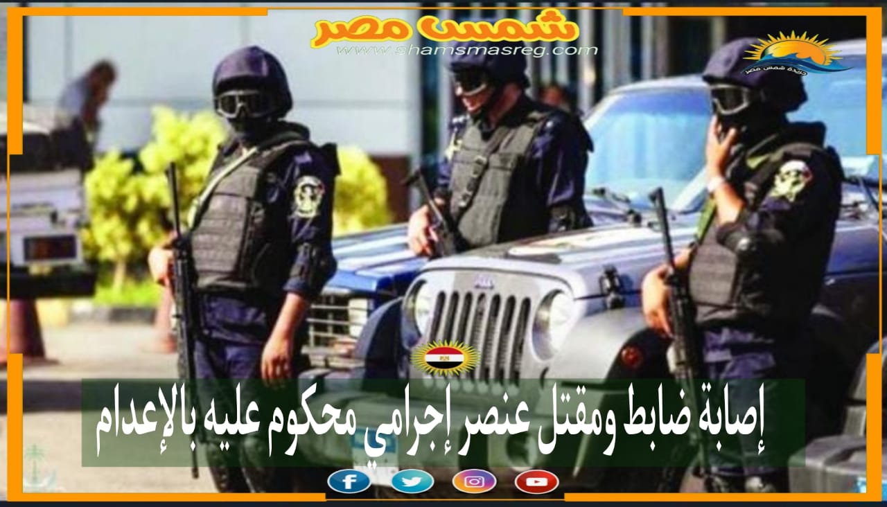 |شمس مصر|.. إصابة ضابط ومقتل عنصر إجرامي محكوم عليه بالإعدام.